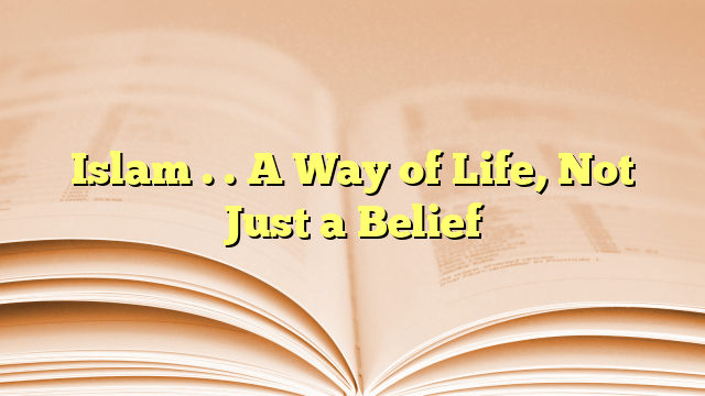 Islam . . A Way of Life, Not Just a Belief