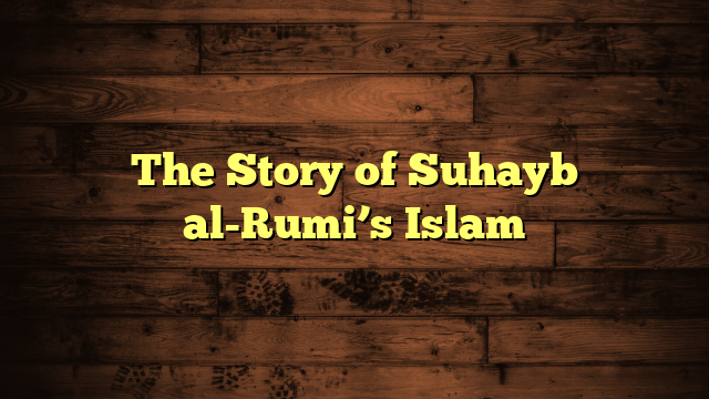 The Story of Suhayb al-Rumi’s Islam