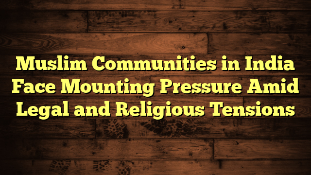 Muslim Communities in India Face Mounting Pressure Amid Legal and Religious Tensions