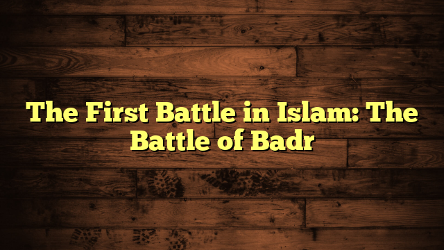 The First Battle in Islam: The Battle of Badr